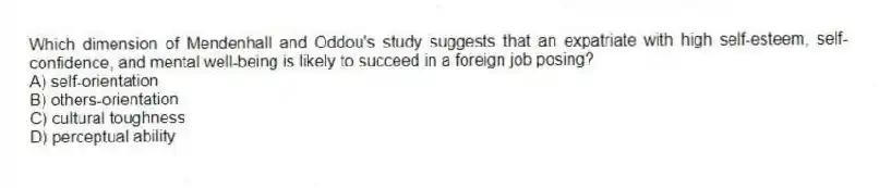 Which dimension of Mendenhall and Oddou's study suggests that an expatriate with high self-esteem, self-confidence, and mental well-being is likely to succeed in a foreign job posing?
A) self-orientation
B) others-orientation
C) cultural toughness
D) perceptual ability