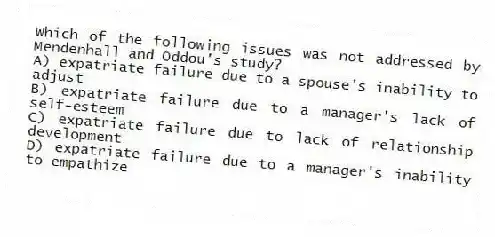Which of the following issues was not addressed by Mendenhall and Oddou's study?
A) expatriate failure due to a spouse's inability to adjust
B) expatriate failure due to a manager's lack of self-esteem
C) expatriate failure due to lack of relationship development
D) expatriate failure due to a manager's inability to empathize