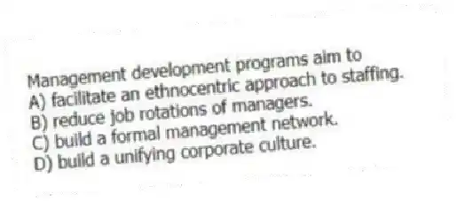 Management development programs aim to
A) facilitate an ethnocentric approach to staffing.
B) reduce job rotations of managers.
C) build a formal management network.
D) build a unifying corporate culture.