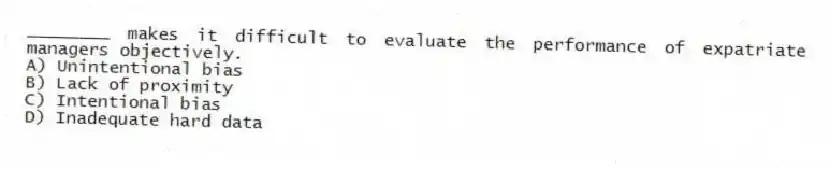 ________ makes it difficult to evaluate the performance of expatriate managers objectively.
A) Unintentional bias
B) Lack of proximity
C) Intentional bias
D) Inadequate hard data