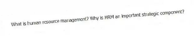 What is human resource management? Why is HRM an important strategic component?