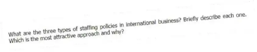 What are the three types of staffing policies in international business? Briefly describe each one. Which is the most attractive approach and why?