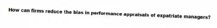 How can firms reduce the bias in performance appraisals of expatriate managers?