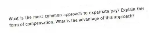 What is the most common approach to expatriate pay? Explain this form of compensation. What is the advantage of this approach?