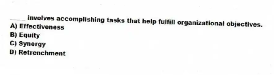 _____ involves accomplishing tasks that help fulfill organizational objectives.
A) Effectiveness
B) Equity
C) Synergy
D) Retrenchment