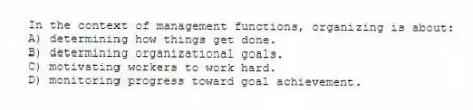 In the context of management functions, organizing is about:
A) determining how things get done.
B) determining organizational goals.
C) motivating workers to work hard.
D) monitoring progress toward goal achievement.