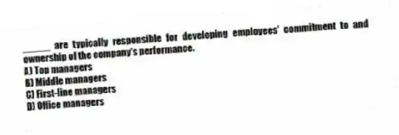 _____ are typically responsible for developing employees' commitment to and ownership of the company's performance.
A) Top managers
B) Middle managers
C) First-line managers
D) Office managers