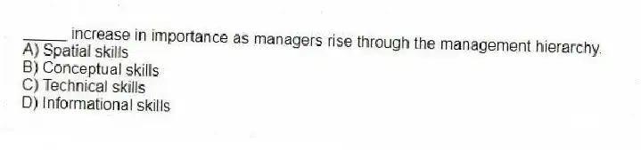 _____ increase in importance as managers rise through the management hierarchy.
A) Spatial skills
B) Conceptual skills
C) Technical skills
D) Informational skills
