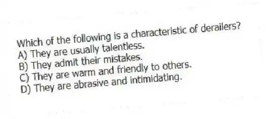 Which of the following is a characteristic of derailers?
A) They are usually talentless.
B) They admit their mistakes.
C) They are warm and friendly to others.
D) They are abrasive and intimidating.