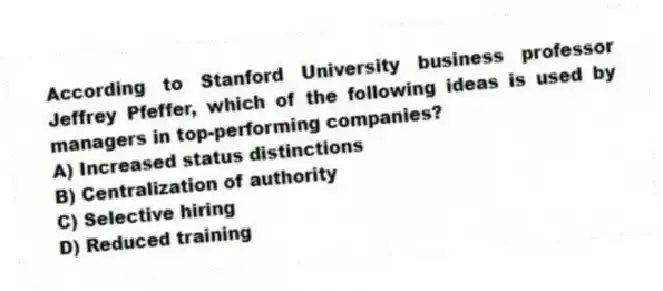 According to Stanford University business professor Jeffrey Pfeffer, which of the following ideas is used by managers in top-performing companies?
A) Increased status distinctions
B) Centralization of authority
C) Selective hiring
D) Reduced training