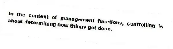 In the context of management functions, controlling is about determining how things get done.