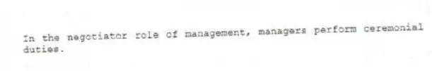In the negotiator role of management, managers perform ceremonial duties.