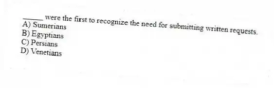 _____ were the first to recognize the need for submitting written requests.
A) Sumerians
B) Egyptians
C) Persians
D) Venetians