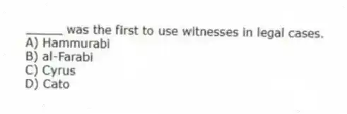_____ was the first to use witnesses in legal cases.
A) Hammurabi
B) al-Farabi
C) Cyrus
D) Cato