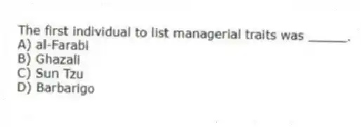 The first individual to list managerial traits was _____.
A) al-Farabi
B) Ghazali
C) Sun Tzu
D) Barbarigo