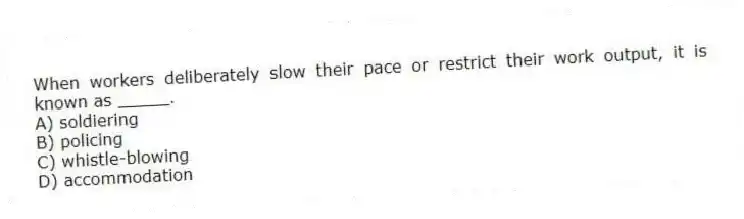When workers deliberately slow their pace or restrict their work output, it is known as _____.
A) soldiering
B) policing
C) whistle-blowing
D) accommodation