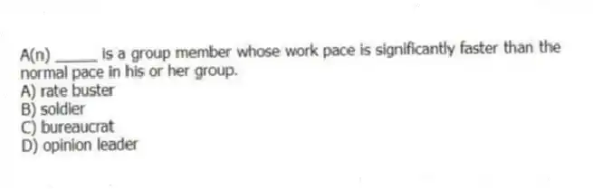 A(n) _____ is a group member whose work pace is significantly faster than the normal pace in his or her group.
A) rate buster
B) soldier
C) bureaucrat
D) opinion leader