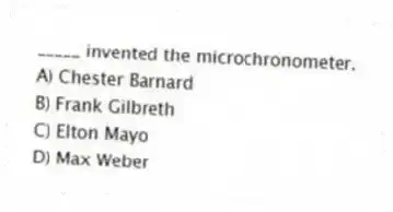 _____ invented the microchronometer.
A) Chester Barnard
B) Frank Gilbreth
C) Elton Mayo
D) Max Weber
