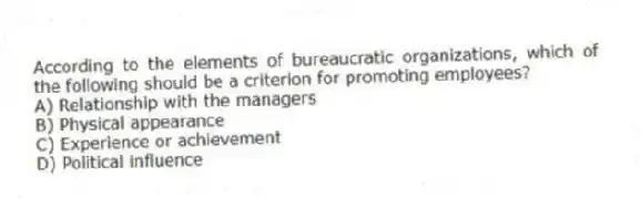 According to the elements of bureaucratic organizations, which of the following should be a criterion for promoting employees?
A) Relationship with the managers
B) Physical appearance
C) Experience or achievement
D) Political influence