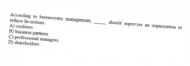 According to bureaucratic management, _____ should supervise an organization to reduce favoritism.
A) creditors
B) business partners
C) professional managers
D) shareholders