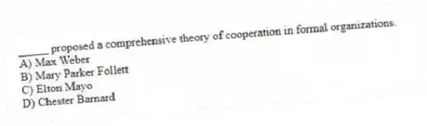 _____ proposed a comprehensive theory of cooperation in formal organizations.
A) Max Weber
B) Mary Parker Follett
C) Elton Mayo
D) Chester Barnard