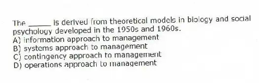 The _____ is derived from theoretical models in biology and social psychology developed in the 1950s and 1960s.
A) information approach to management
B) systems approach to management
C) contingency approach to management
D) operations approach to management
