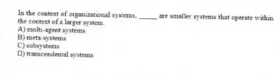 In the context of organizational systems, _____ are smaller systems that operate within the context of a larger system.
A) multi-agent systems
B) meta-systems
C) subsystems
D) transcendental systems