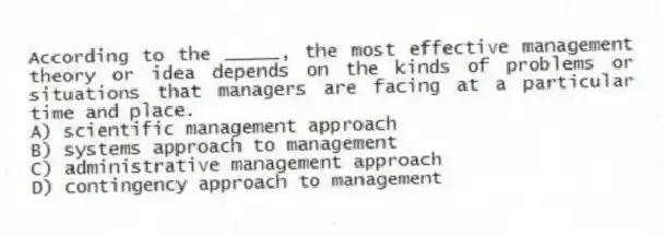 According to the _____, the most effective management theory or idea depends on the kinds of problems or situations that managers are facing at a particular time and place.
A) scientific management approach
B) systems approach to management
C) administrative management approach
D) contingency approach to management