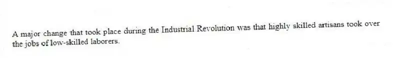 A major change that took place during the Industrial Revolution was that highly skilled artisans took over the jobs of low-skilled laborers.