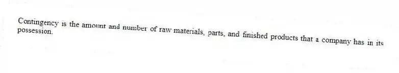 Contingency is the amount and number of raw materials, parts, and finished products that a company has in its possession.