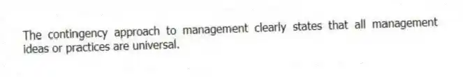 The contingency approach to management clearly states that all management ideas or practices are universal.