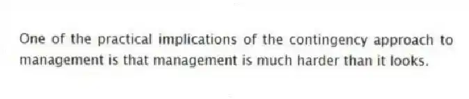 One of the practical implications of the contingency approach to management is that management is much harder than it looks.