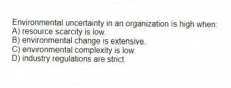 Environmental uncertainty in an organization is high when:
A) resource scarcity is low.
B) environmental change is extensive.
C) environmental complexity is low.
D) industry regulations are strict.