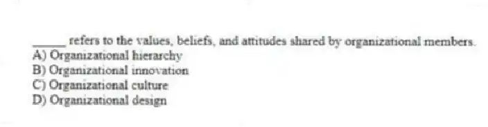 _____ refers to the values, beliefs, and attitudes shared by organizational members.
A) Organizational hierarchy
B) Organizational innovation
C) Organizational culture
D) Organizational design