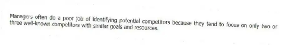 Managers often do a poor job of identifying potential competitors because they tend to focus on only two or three well-known competitors with similar goals and resources.