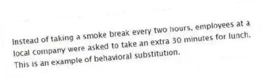 Instead of taking a smoke break every two hours, employees at a local company were asked to take an extra 30 minutes for lunch. This is an example of behavioral substitution.