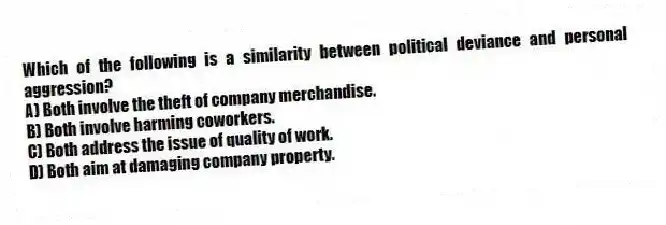 Which of the following is a similarity between political deviance and personal aggression?
A) Both involve the theft of company merchandise.
B) Both involve harming coworkers.
C) Both address the issue of quality of work.
D) Both aim at damaging company property.