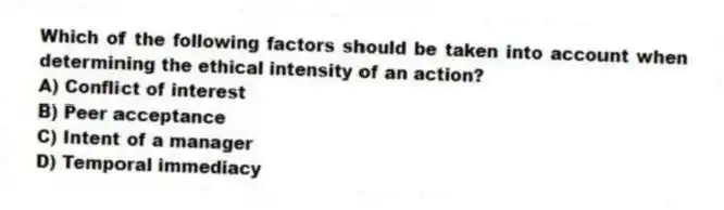 Which of the following factors should be taken into account when determining the ethical intensity of an action?
A) Conflict of interest
B) Peer acceptance
C) Intent of a manager
D) Temporal immediacy