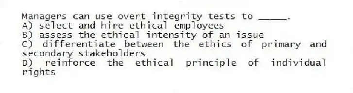 Managers can use overt integrity tests to _____.
A) select and hire ethical employees
B) assess the ethical intensity of an issue
C) differentiate between the ethics of primary and secondary stakeholders
D) reinforce the ethical principle of individual rights
