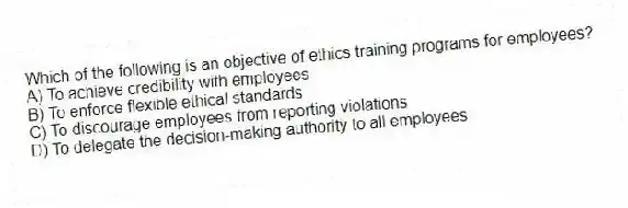 Which of the following is an objective of ethics training programs for employees?
A) To achieve credibility with employees
B) To enforce flexible ethical standards
C) To discourage employees from reporting violations
D) To delegate the decision-making authority to all employees