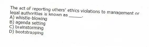 The act of reporting others' ethics violations to management or legal authorities is known as _____.
A) whistle-blowing
B) agenda setting
C) brainstorming
D) bootstrapping