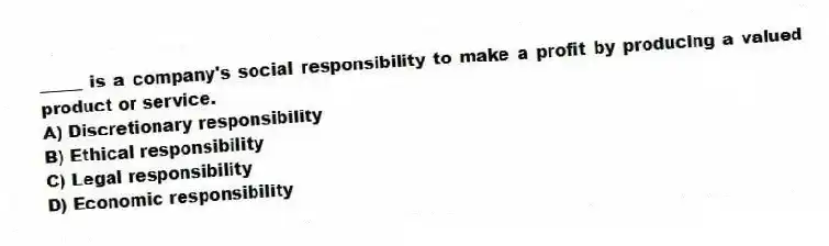 _____ is a company's social responsibility to make a profit by producing a valued product or service.
A) Discretionary responsibility
B) Ethical responsibility
C) Legal responsibility
D) Economic responsibility