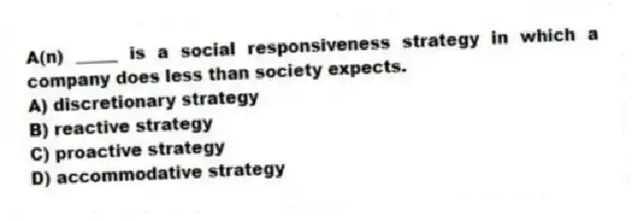 A(n) _____ is a social responsiveness strategy in which a company does less than society expects.
A) discretionary strategy
B) reactive strategy
C) proactive strategy
D) accommodative strategy