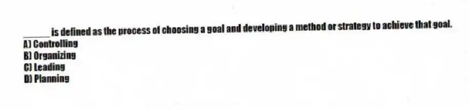 _____ is defined as the process of choosing a goal and developing a method or strategy to achieve that goal.
A) Controlling
B) Organizing
C) Leading
D) Planning