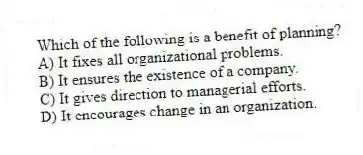 Which of the following is a benefit of planning?
A) It fixes all organizational problems.
B) It ensures the existence of a company.
C) It gives direction to managerial efforts.
D) It encourages change in an organization.