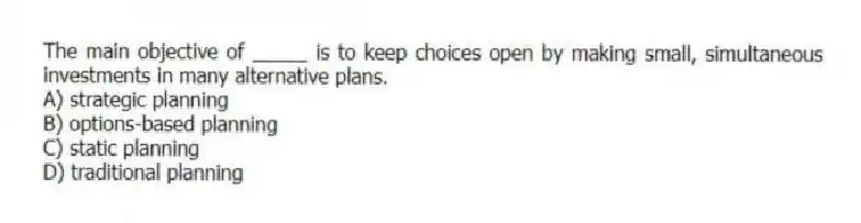 The main objective of _____ is to keep choices open by making small, simultaneous investments in many alternative plans.
A) strategic planning
B) options-based planning
C) static planning
D) traditional planning