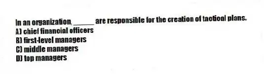 In an organization, _____ are responsible for the creation of tactical plans.
A) chief financial officers
B) first-level managers
C) middle managers
D) top managers