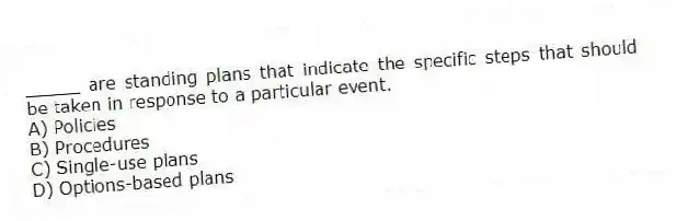 _____ are standing plans that indicate the specific steps that should be taken in response to a particular event.
A) Policies
B) Procedures
C) Single-use plans
D) Options-based plans