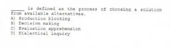 _____ is defined as the process of choosing a solution from available alternatives.
A) Production blocking
B) Decision making
C) Evaluation apprehension
D) Dialectical inquiry