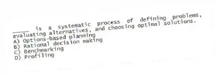 _____ is a systematic process of defining problems, evaluating alternatives, and choosing optimal solutions.
A) Options-based planning
B) Rational decision making
C) Benchmarking
D) Profiling